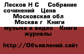 Лесков Н.С.   Собрание сочинений › Цена ­ 2 500 - Московская обл., Москва г. Книги, музыка и видео » Книги, журналы   